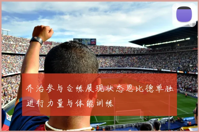 乔治参与合练展现状态恩比德单独进行力量与体能训练