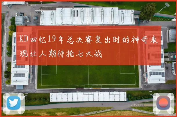 KD回忆19年总决赛复出时的神奇表现让人期待抢七大战