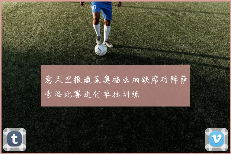 意天空报道莱奥福法纳缺席对阵萨索洛比赛进行单独训练