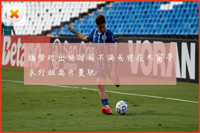 梅努对出场时间不满或将在冬窗寻求外租离开曼联