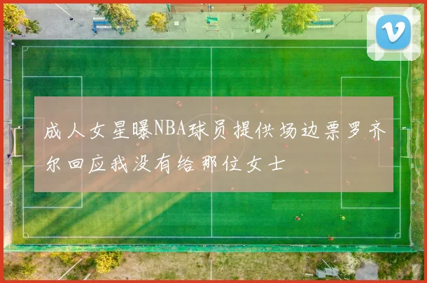 成人女星曝NBA球员提供场边票罗齐尔回应我没有给那位女士