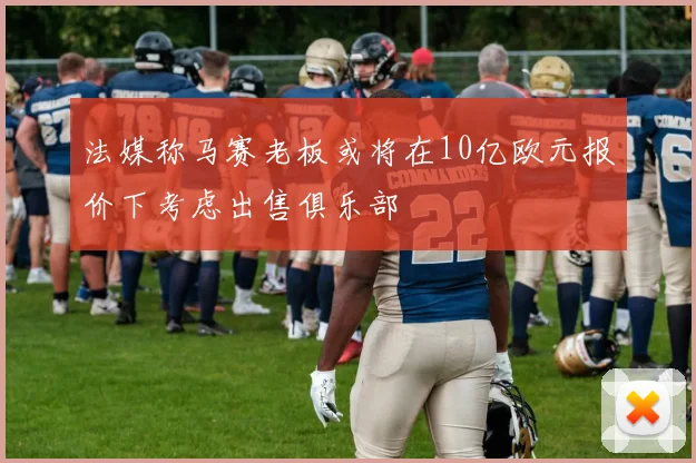 法媒称马赛老板或将在10亿欧元报价下考虑出售俱乐部