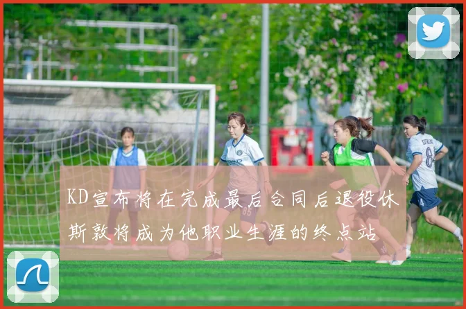 KD宣布将在完成最后合同后退役休斯敦将成为他职业生涯的终点站