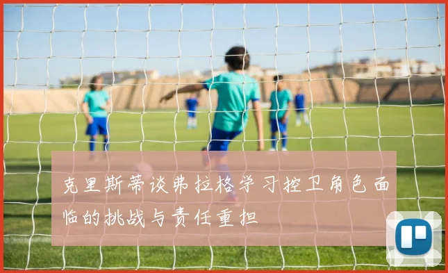 克里斯蒂谈弗拉格学习控卫角色面临的挑战与责任重担