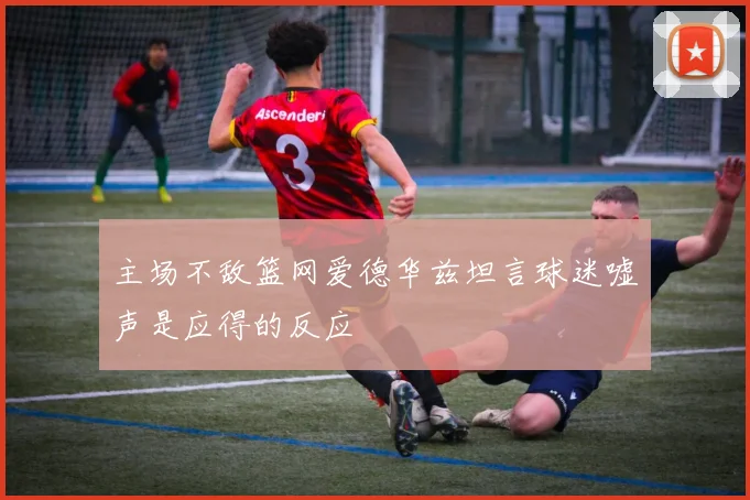 主场不敌篮网爱德华兹坦言球迷嘘声是应得的反应