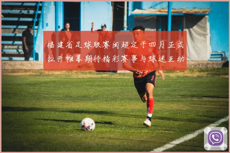 福建省足球联赛闽超定于四月正式拉开帷幕期待精彩赛事与球迷互动