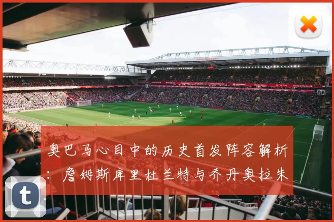 奥巴马心目中的历史首发阵容解析：詹姆斯库里杜兰特与乔丹奥拉朱旺的传奇组合