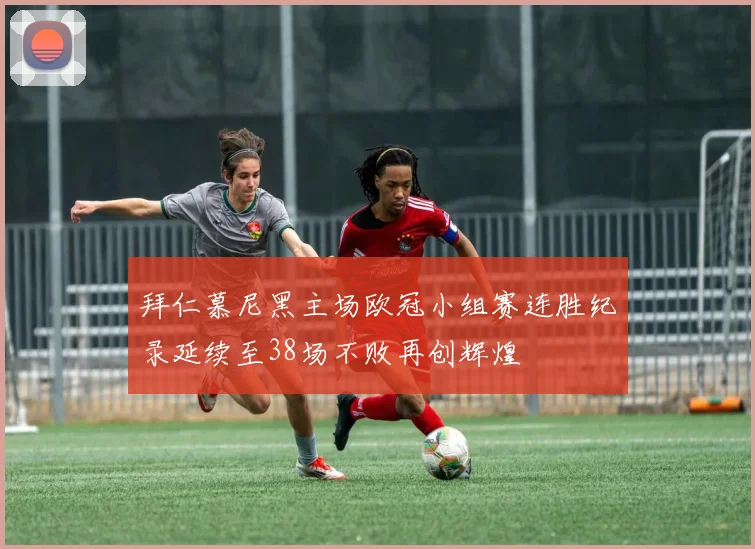 拜仁慕尼黑主场欧冠小组赛连胜纪录延续至38场不败再创辉煌