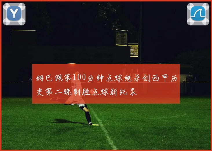 姆巴佩第100分钟点球绝杀创西甲历史第二晚制胜点球新纪录