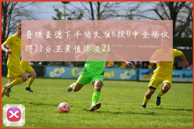 普理查德下半场失准6投0中全场仅得11分正负值惨淡21