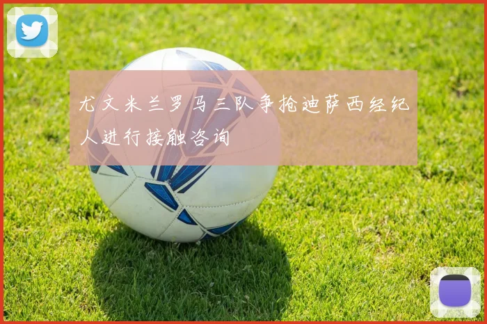 尤文米兰罗马三队争抢迪萨西经纪人进行接触咨询