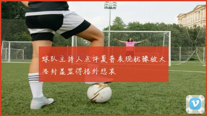 球队主持人点评夏普表现犹豫被大洛封盖显得格外悲哀