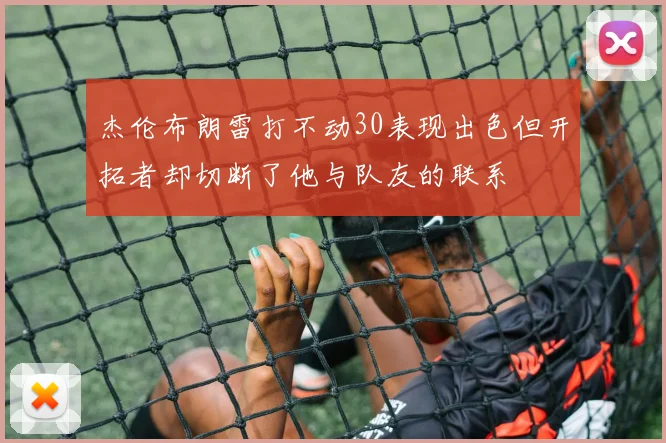 杰伦布朗雷打不动30表现出色但开拓者却切断了他与队友的联系
