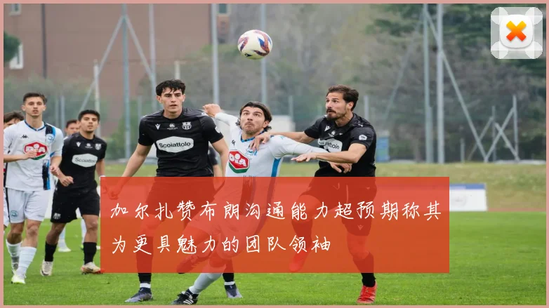 加尔扎赞布朗沟通能力超预期称其为更具魅力的团队领袖