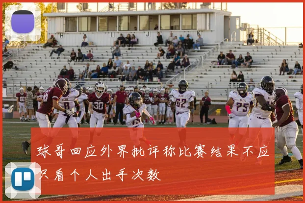 球哥回应外界批评称比赛结果不应只看个人出手次数