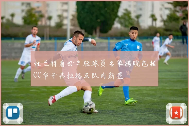 杜兰特看好年轻球员名单揭晓包括CC华子弗拉格及队内新星