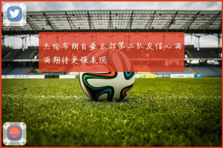 杰伦布朗自豪东部第二队友信心满满期待更强表现