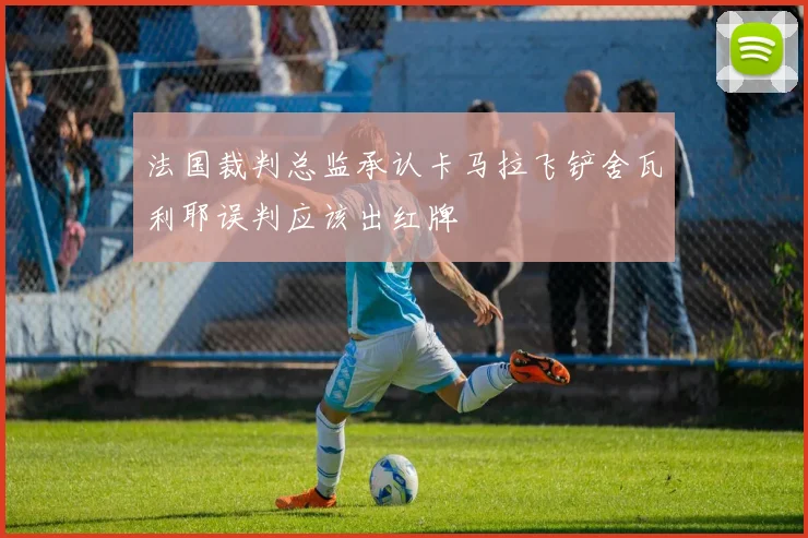 法国裁判总监承认卡马拉飞铲舍瓦利耶误判应该出红牌