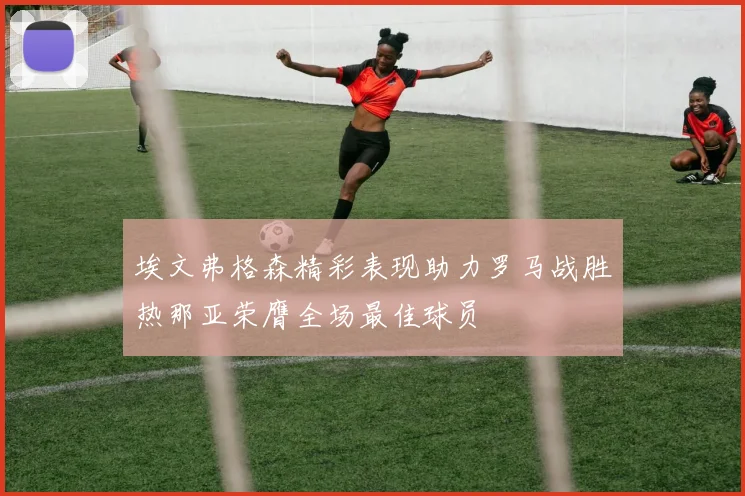埃文弗格森精彩表现助力罗马战胜热那亚荣膺全场最佳球员
