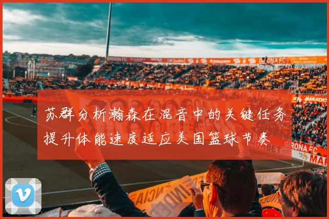 苏群分析瀚森在混音中的关键任务提升体能速度适应美国篮球节奏
