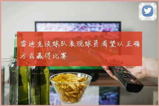 雷迪克谈球队表现球员渴望以正确方式赢得比赛