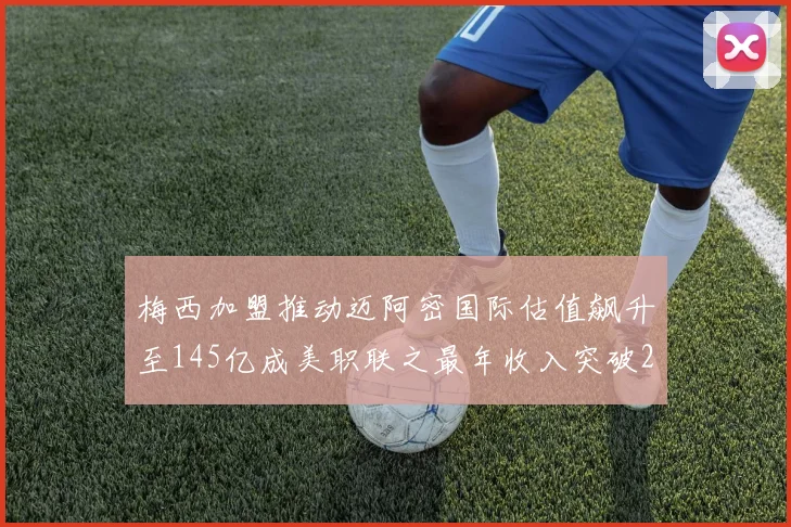 梅西加盟推动迈阿密国际估值飙升至145亿成美职联之最年收入突破2亿美元