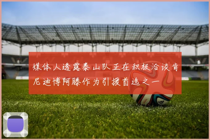 媒体人透露泰山队正在积极洽谈肯尼迪博阿滕作为引援首选之一