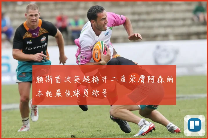 赖斯首次英超梅开二度荣膺阿森纳本轮最佳球员称号