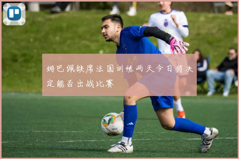 姆巴佩缺席法国训练两天今日将决定能否出战比赛