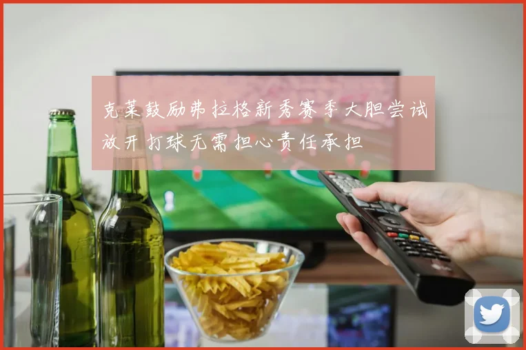 克莱鼓励弗拉格新秀赛季大胆尝试放开打球无需担心责任承担