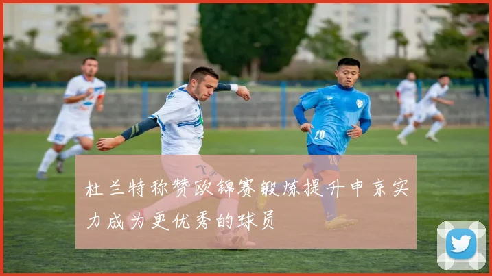 杜兰特称赞欧锦赛锻炼提升申京实力成为更优秀的球员