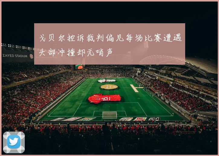 戈贝尔控诉裁判偏见每场比赛遭遇头部冲撞却无哨声
