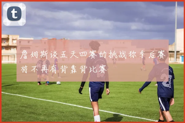 詹姆斯谈五天四赛的挑战称季后赛将不再有背靠背比赛