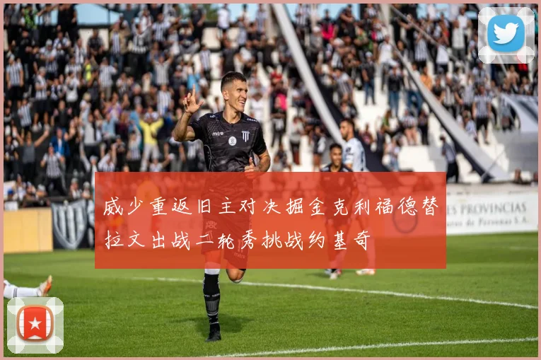 威少重返旧主对决掘金克利福德替拉文出战二轮秀挑战约基奇