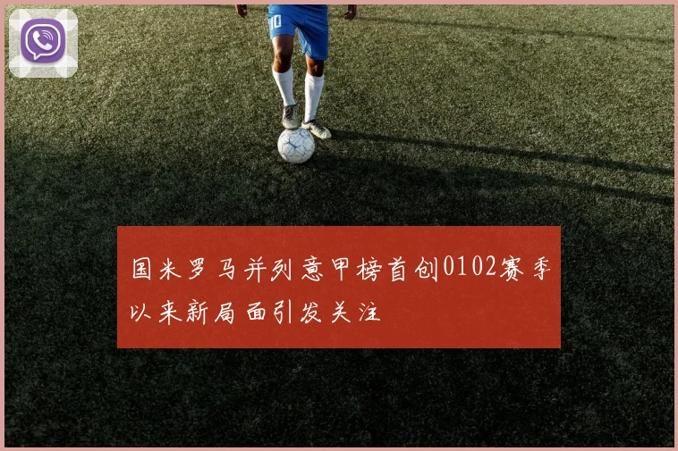 国米罗马并列意甲榜首创0102赛季以来新局面引发关注