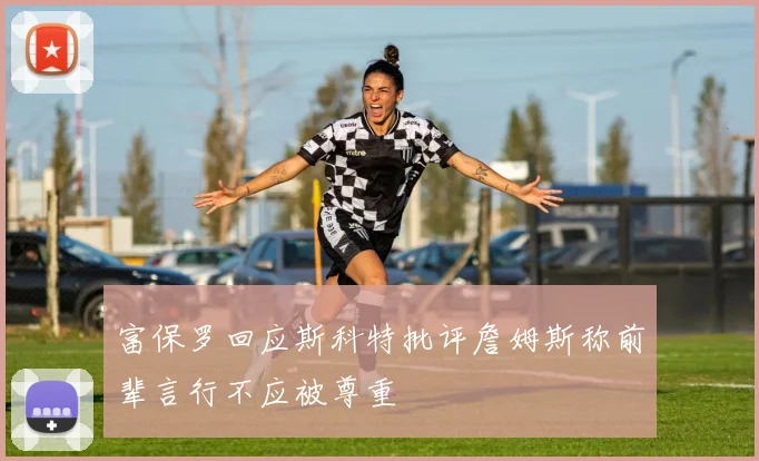 富保罗回应斯科特批评詹姆斯称前辈言行不应被尊重