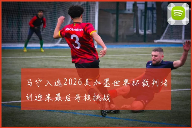马宁入选2026美加墨世界杯裁判培训迎来最后考核挑战