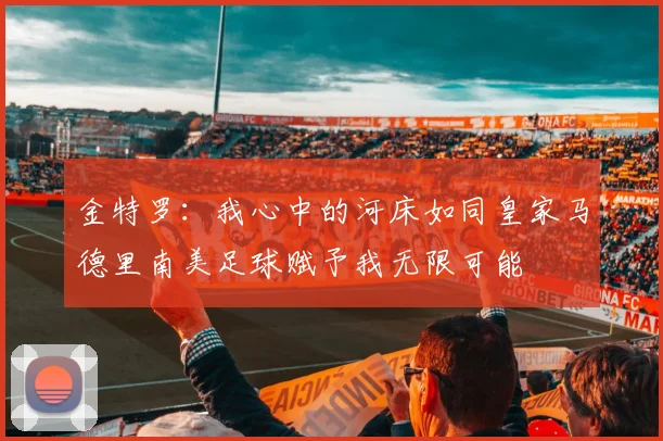 金特罗：我心中的河床如同皇家马德里南美足球赋予我无限可能