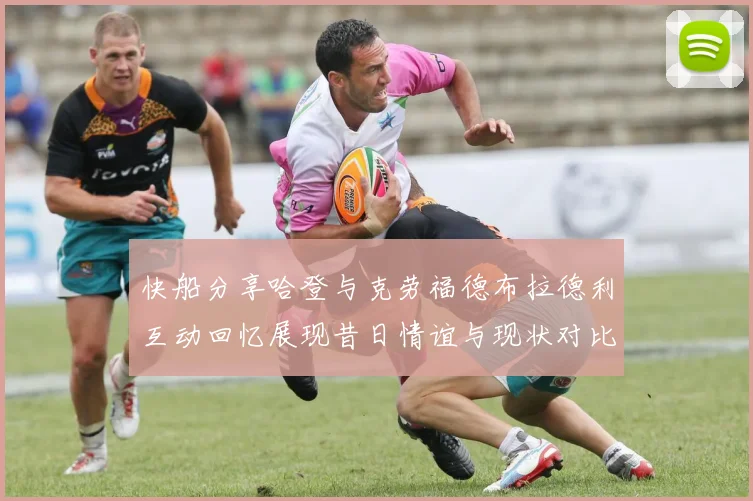 快船分享哈登与克劳福德布拉德利互动回忆展现昔日情谊与现状对比