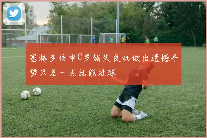 塞梅多传中C罗错失良机做出遗憾手势只差一点就能进球