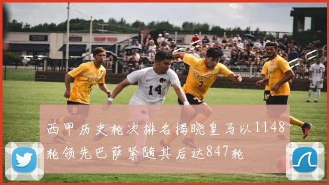 西甲历史轮次排名揭晓皇马以1148轮领先巴萨紧随其后达847轮