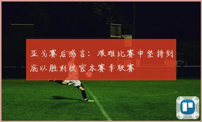 亚戈赛后感言：艰难比赛中坚持到底以胜利收官本赛季联赛