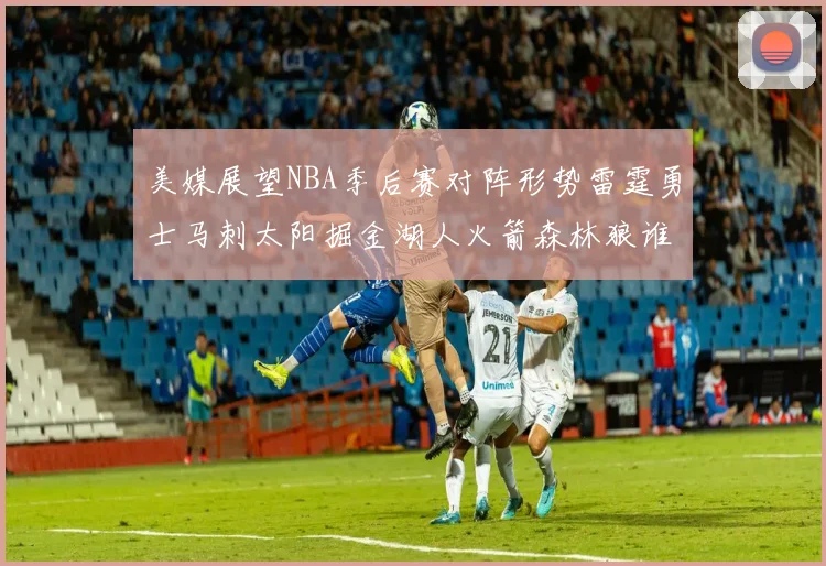 美媒展望NBA季后赛对阵形势雷霆勇士马刺太阳掘金湖人火箭森林狼谁能突围