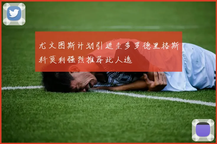尤文图斯计划引进圭多罗德里格斯科莫利强烈推荐此人选