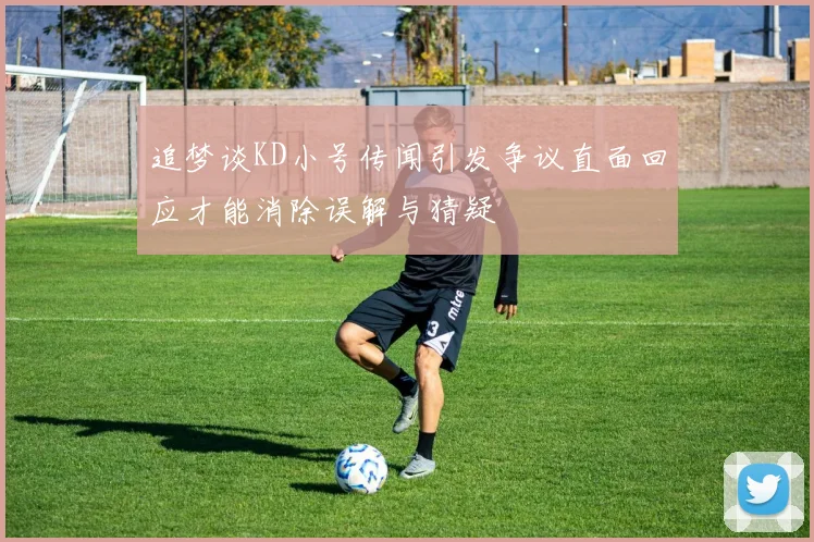 追梦谈KD小号传闻引发争议直面回应才能消除误解与猜疑