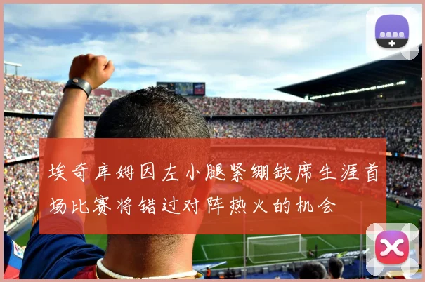 埃奇库姆因左小腿紧绷缺席生涯首场比赛将错过对阵热火的机会