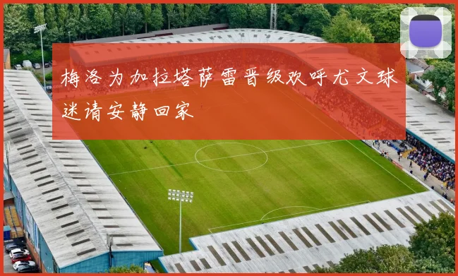 梅洛为加拉塔萨雷晋级欢呼尤文球迷请安静回家