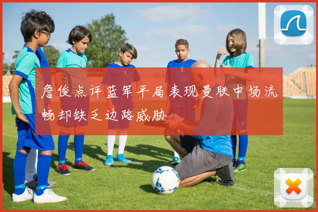 詹俊点评蓝军平局表现曼联中场流畅却缺乏边路威胁