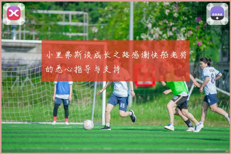 小里弗斯谈成长之路感谢快船老将的悉心指导与支持