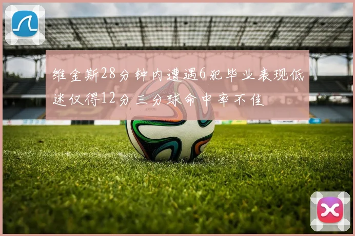 维金斯28分钟内遭遇6犯毕业表现低迷仅得12分三分球命中率不佳